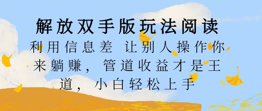 解放双手版玩法阅读，利用信息差让别人操作你来躺赚，管道收益才是王道，小白轻松上手时创创业网_分享最新创业项目_营销工具_获客工具_脚本定制_引流获客_网站开发_小程序开发资源网