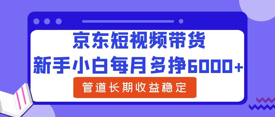 新手小白每月多挣6000+京东短视频带货，可管道长期稳定收益时创创业网_分享最新创业项目_营销工具_获客工具_脚本定制_引流获客_网站开发_小程序开发资源网