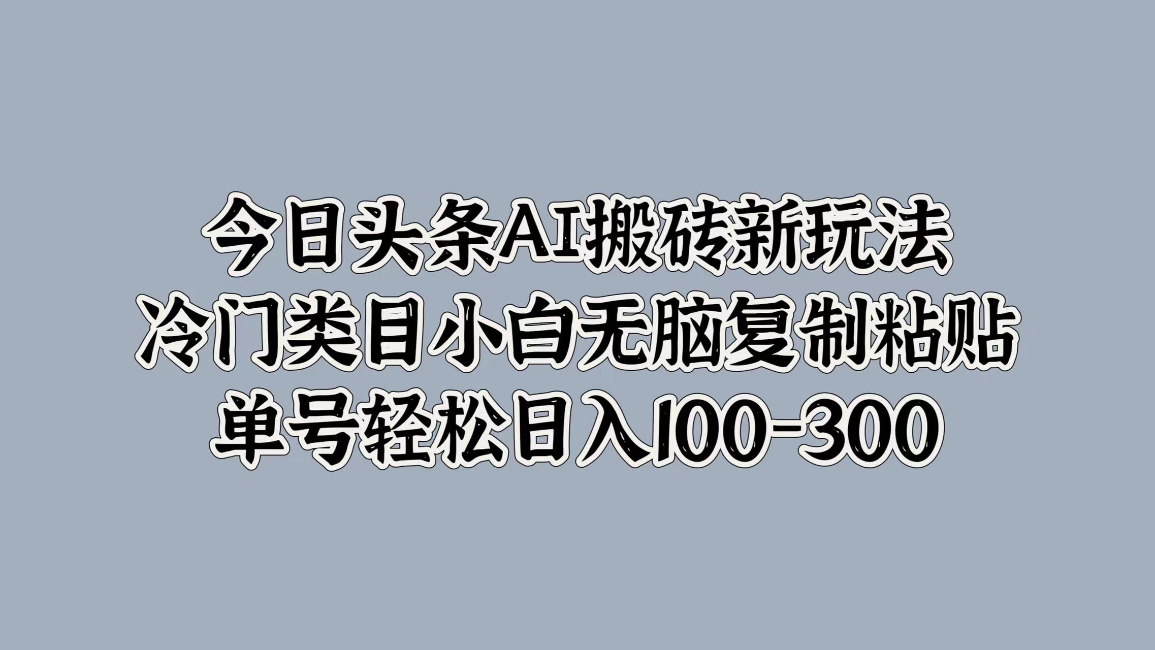 今日头条AI搬砖新玩法，冷门类目小白无脑复制粘贴，单号轻松日入100-300时创创业网_分享最新创业项目_营销工具_获客工具_脚本定制_引流获客_网站开发_小程序开发资源网