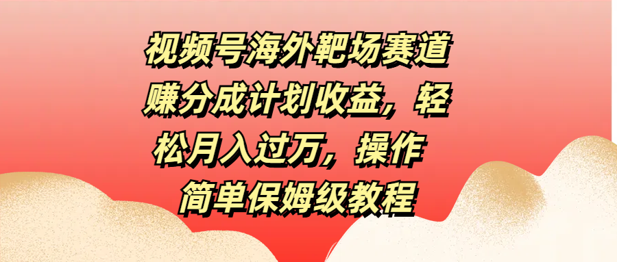 视频号海外靶场赛道赚分成计划收益，轻松月入过万，操作简单保姆级教程时创创业网_分享最新创业项目_营销工具_获客工具_脚本定制_引流获客_网站开发_小程序开发资源网