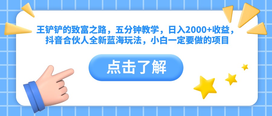 王铲铲的致富之路，五分钟教学，日入2000+收益，抖音合伙人全新蓝海玩法，小白一定要做的项目时创创业网_分享最新创业项目_营销工具_获客工具_脚本定制_引流获客_网站开发_小程序开发资源网